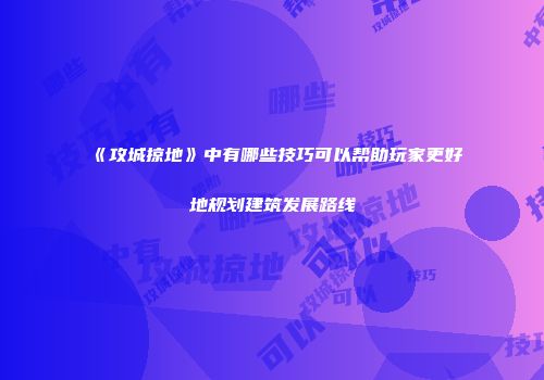 《攻城掠地》中有哪些技巧可以帮助玩家更好地规划建筑发展路线