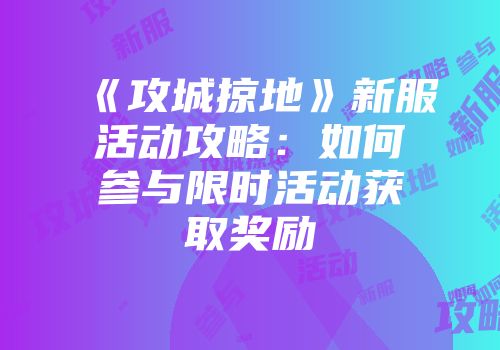 《攻城掠地》新服活动攻略：如何参与限时活动获取奖励