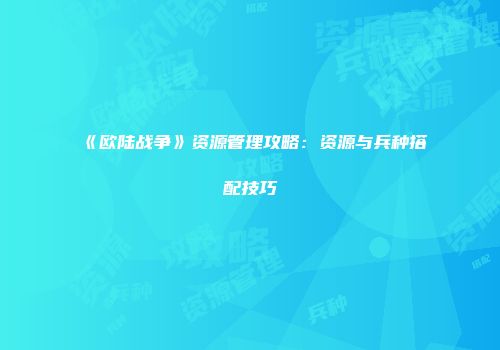《欧陆战争》资源管理攻略：资源与兵种搭配技巧