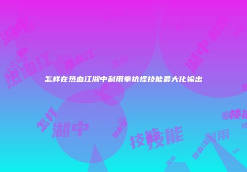 怎样在热血江湖中利用拳抗怪技能最大化输出