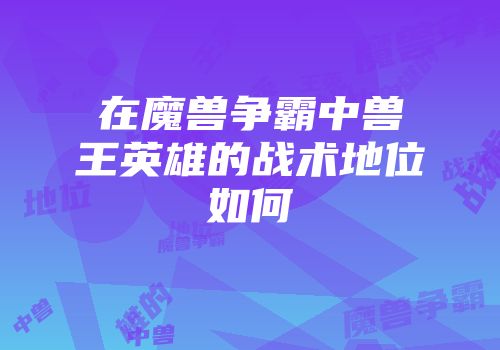 在魔兽争霸中兽王英雄的战术地位如何
