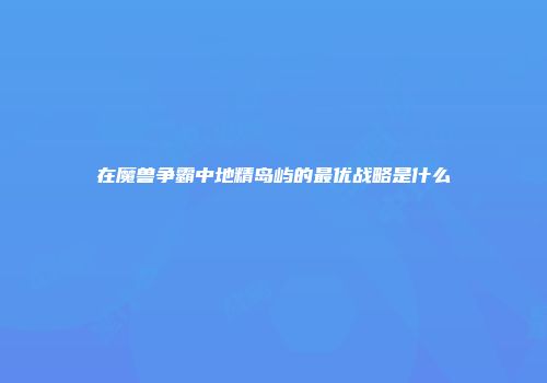 在魔兽争霸中地精岛屿的最优战略是什么