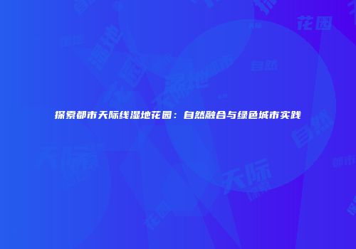 探索都市天际线湿地花园：自然融合与绿色城市实践