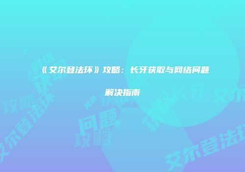 《艾尔登法环》攻略：长牙获取与网络问题解决指南