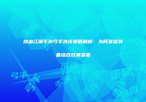 热血江湖手游弓手洗练策略解析：为何某些装备组合效果显著