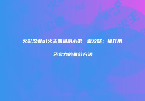 火影忍者ol火主困难副本第一章攻略：提升角色实力的有效方法