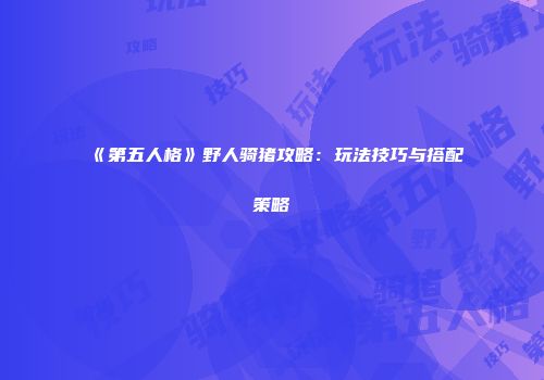 《第五人格》野人骑猪攻略：玩法技巧与搭配策略