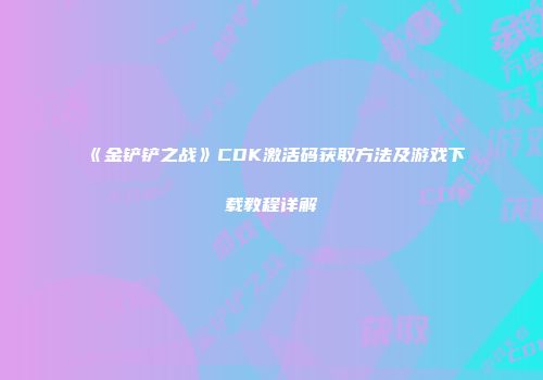 《金铲铲之战》CDK激活码获取方法及游戏下载教程详解