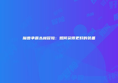 魔兽争霸丛林冒险:如何获得更好的装备