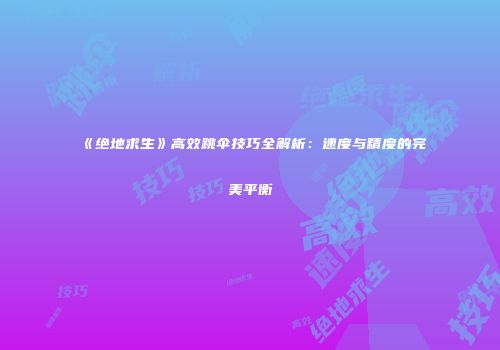 《绝地求生》高效跳伞技巧全解析：速度与精度的完美平衡