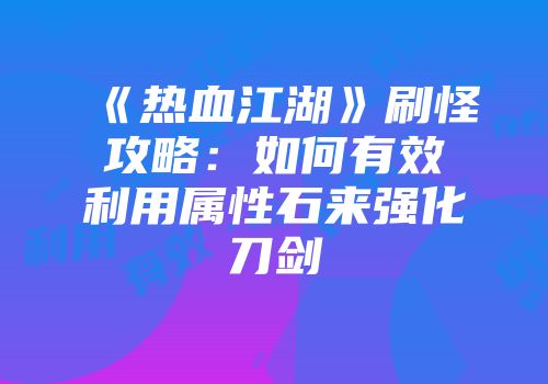 《热血江湖》刷怪攻略：如何有效利用属性石来强化刀剑