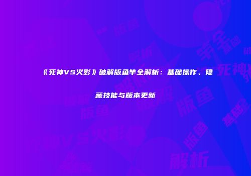 《死神VS火影》破解版鱼竿全解析：基础操作、隐藏技能与版本更新