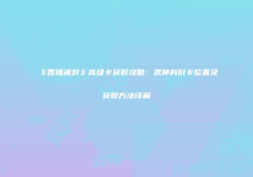 《香肠派对》高级卡获取攻略：武神身份卡位置及获取方法详解