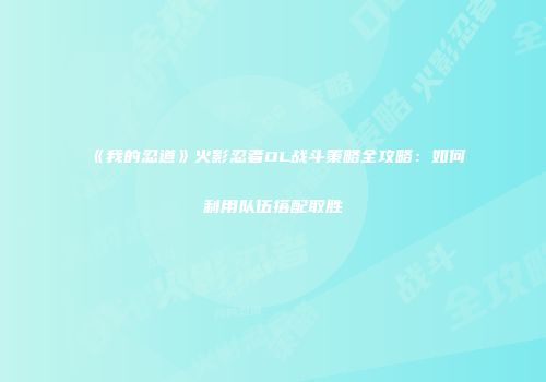 《我的忍道》火影忍者OL战斗策略全攻略：如何利用队伍搭配取胜