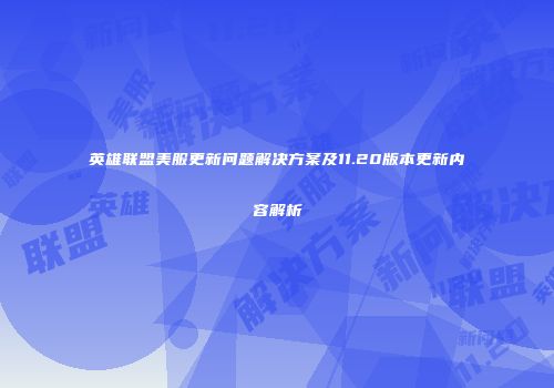 英雄联盟美服更新问题解决方案及11.20版本更新内容解析