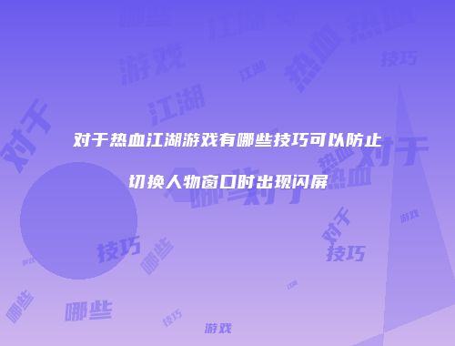对于热血江湖游戏有哪些技巧可以防止切换人物窗口时出现闪屏