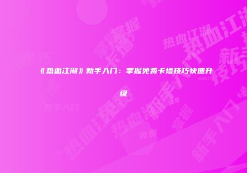 《热血江湖》新手入门：掌握免费卡墙技巧快速升级