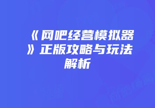 《网吧经营模拟器》正版攻略与玩法解析