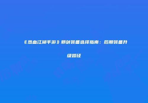 《热血江湖手游》邪剑装备选择指南：后期装备升级路径