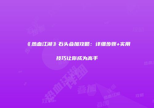 《热血江湖》石头叠加攻略：详细步骤+实用技巧让你成为高手