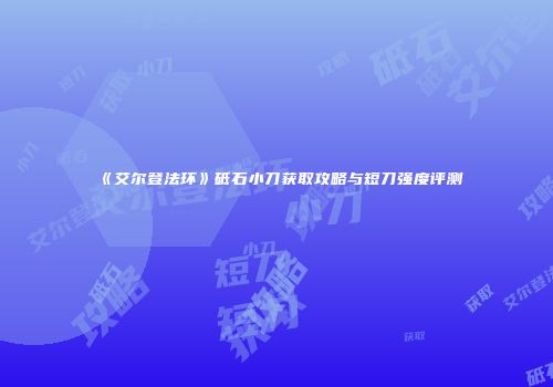 《艾尔登法环》砥石小刀获取攻略与短刀强度评测
