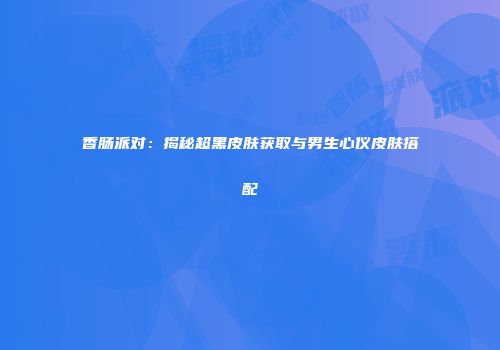香肠派对：揭秘超黑皮肤获取与男生心仪皮肤搭配