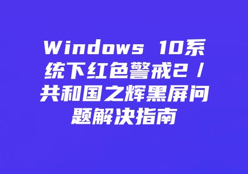 Windows 10系统下红色警戒2／共和国之辉黑屏问题解决指南