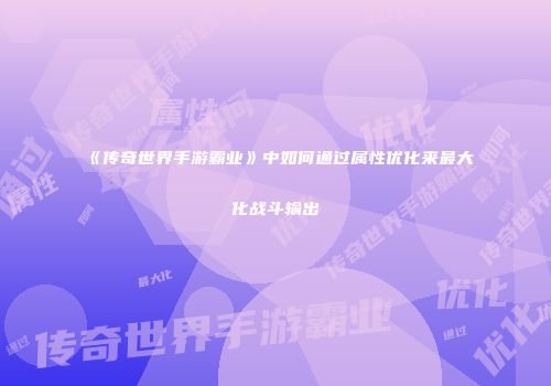 《传奇世界手游霸业》中如何通过属性优化来最大化战斗输出