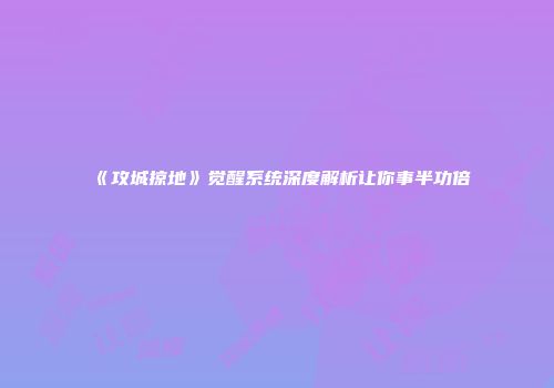 《攻城掠地》觉醒系统深度解析让你事半功倍