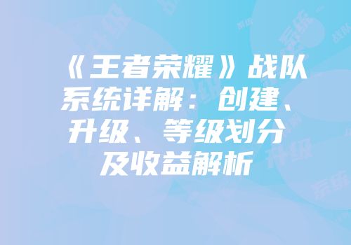 《王者荣耀》战队系统详解：创建、升级、等级划分及收益解析
