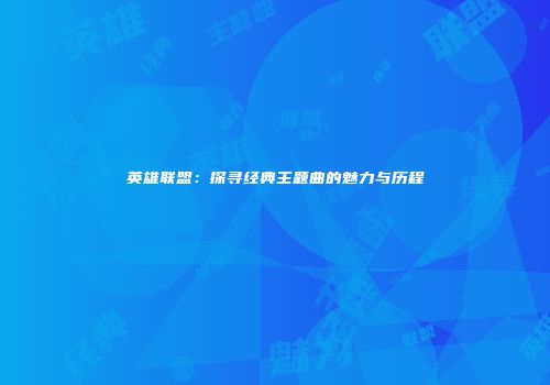 英雄联盟：探寻经典主题曲的魅力与历程