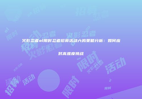 火影忍者ol限时忍者招募活动六鸣策略分析：如何应对高难度挑战