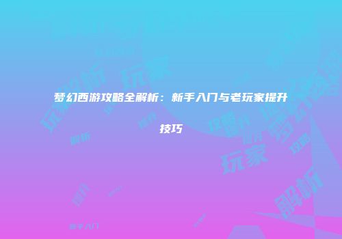 梦幻西游攻略全解析：新手入门与老玩家提升技巧