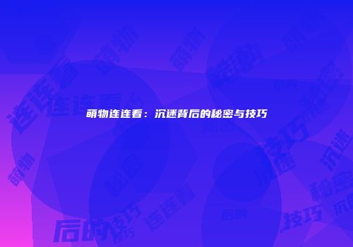 萌物连连看：沉迷背后的秘密与技巧
