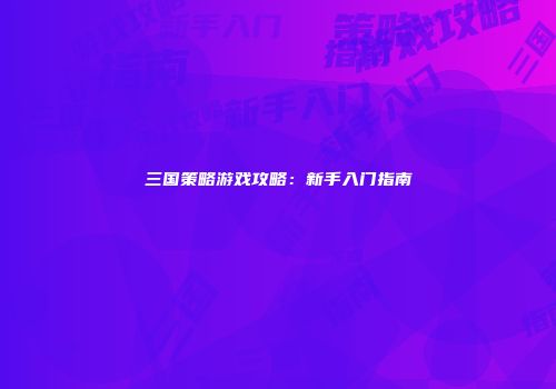 三国策略游戏攻略：新手入门指南