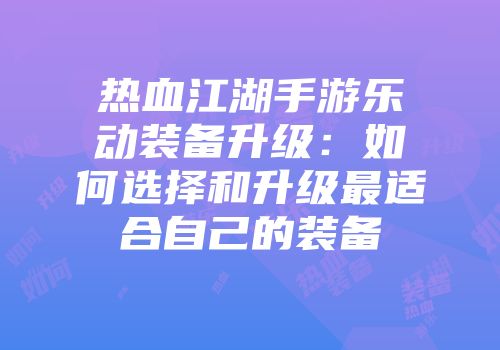 热血江湖手游乐动装备升级：如何选择和升级最适合自己的装备