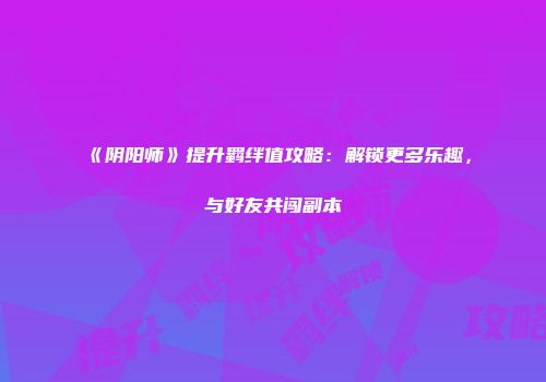 《阴阳师》提升羁绊值攻略：解锁更多乐趣，与好友共闯副本