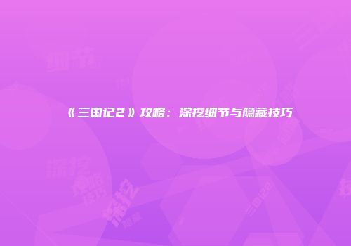 《三国记2》攻略：深挖细节与隐藏技巧