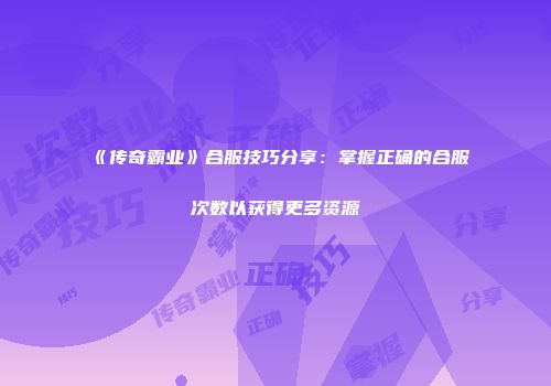 《传奇霸业》合服技巧分享：掌握正确的合服次数以获得更多资源