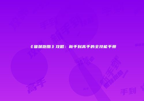 《猫咪跑酷》攻略：新手到高手的全技能手册