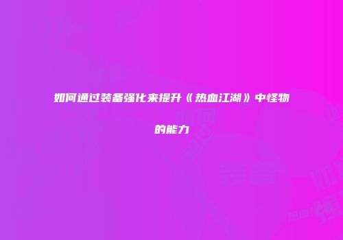 如何通过装备强化来提升《热血江湖》中怪物的能力
