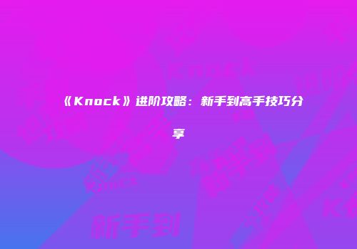 《Knock》进阶攻略：新手到高手技巧分享