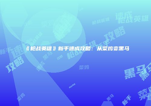 《枪战英雄》新手速成攻略：从菜鸡变黑马