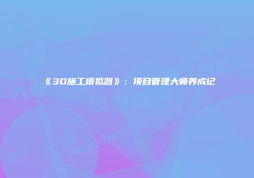 《3D施工模拟器》：项目管理大师养成记