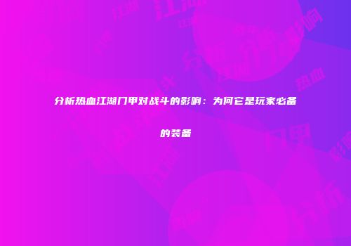 分析热血江湖门甲对战斗的影响：为何它是玩家必备的装备