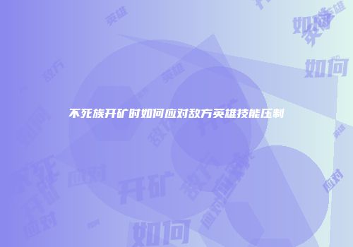 不死族开矿时如何应对敌方英雄技能压制