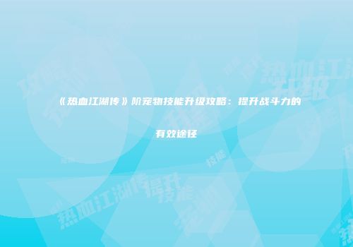《热血江湖传》阶宠物技能升级攻略：提升战斗力的有效途径