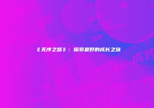 《无序之路》：探索最野的成长之旅