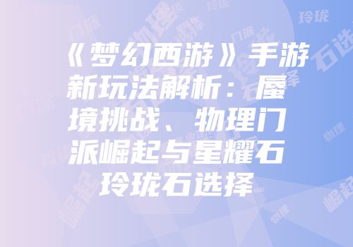 《梦幻西游》手游新玩法解析：蜃境挑战、物理门派崛起与星耀石玲珑石选择