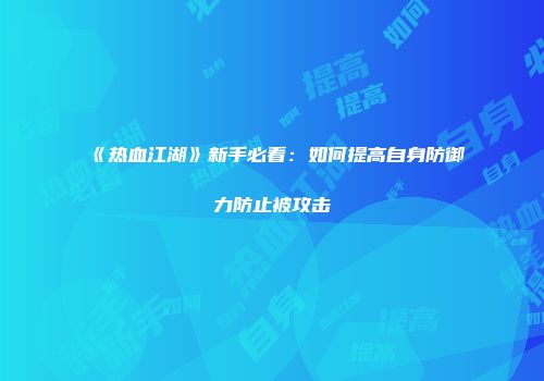 《热血江湖》新手必看:如何提高自身防御力防止被攻击